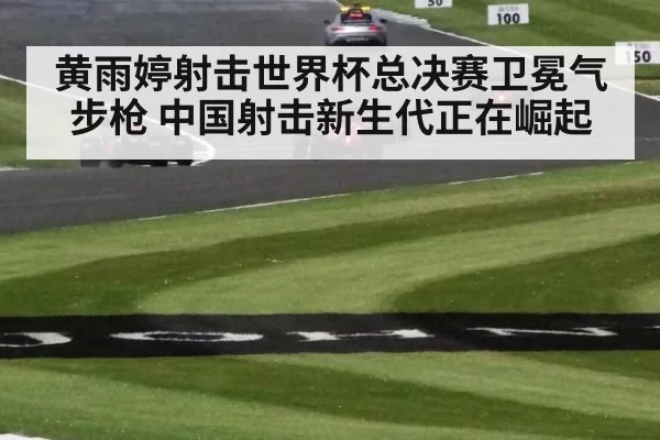 黄雨婷射击世界杯总决赛卫冕气步枪 中国射击新生代正在崛起