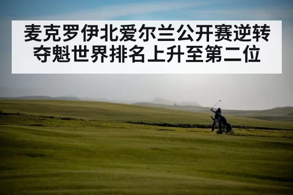 麦克罗伊北爱尔兰公开赛逆转夺魁世界排名上升至第二位
