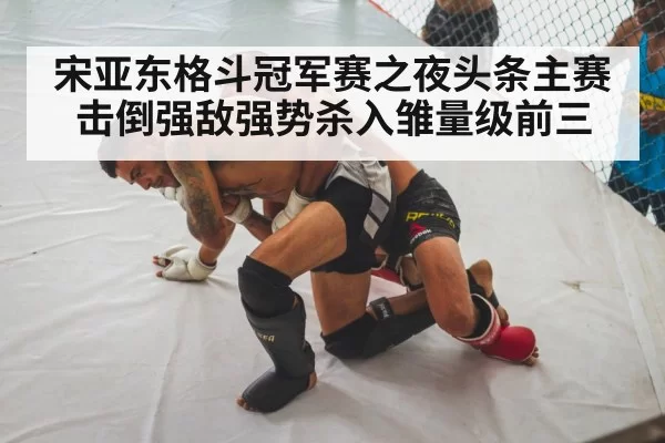 宋亚东格斗冠军赛之夜头条主赛击倒强敌强势杀入雏量级前三