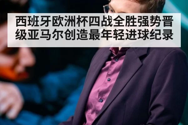 西班牙欧洲杯四战全胜强势晋级亚马尔创造最年轻进球纪录