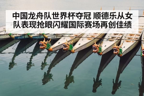 中国龙舟队世界杯夺冠 顺德乐从女队表现抢眼闪耀国际赛场再创佳绩