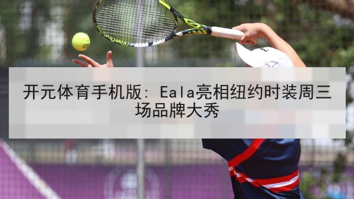 开元体育手机版: Eala亮相纽约时装周三场品牌大秀 开元体育手机版: Eala亮相纽约时装周三场品牌大秀