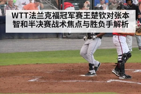WTT法兰克福冠军赛王楚钦对张本智和半决赛战术焦点与胜负手解析